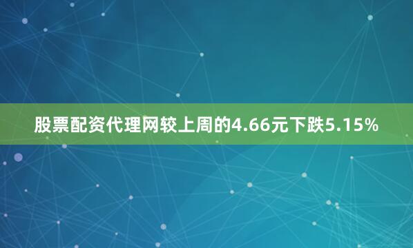 股票配资代理网较上周的4.66元下跌5.15%