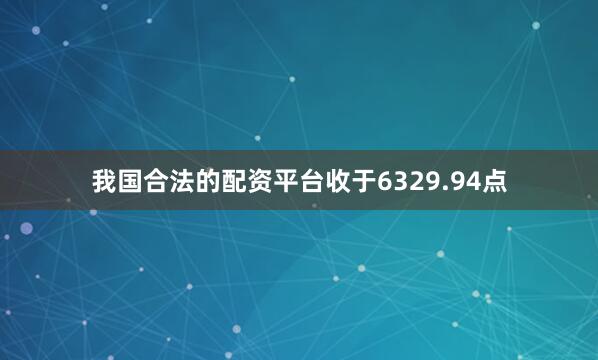 我国合法的配资平台收于6329.94点