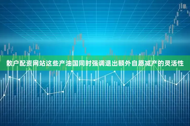 散户配资网站这些产油国同时强调退出额外自愿减产的灵活性