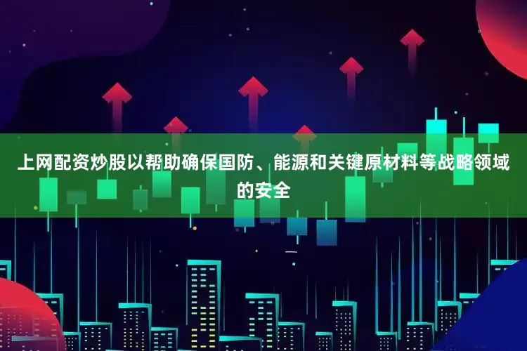 上网配资炒股以帮助确保国防、能源和关键原材料等战略领域的安全