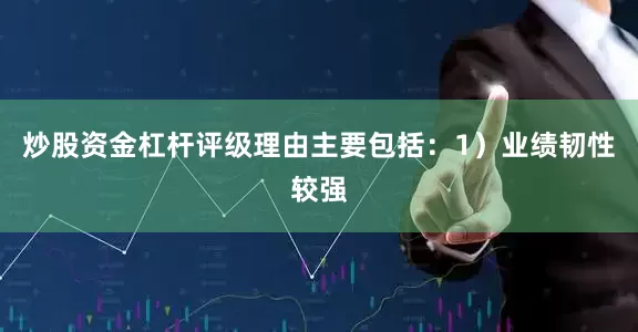 炒股资金杠杆评级理由主要包括：1）业绩韧性较强