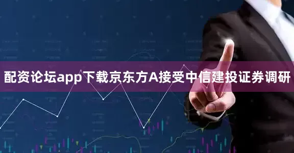 配资论坛app下载京东方A接受中信建投证券调研