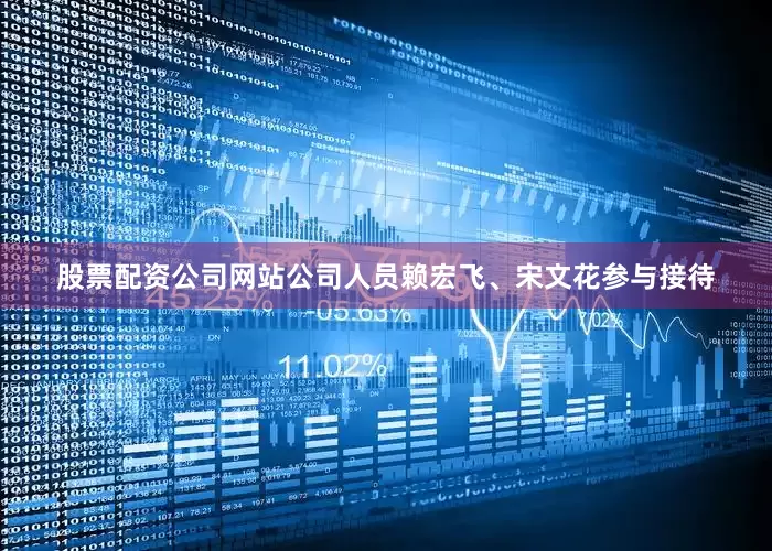 股票配资公司网站公司人员赖宏飞、宋文花参与接待