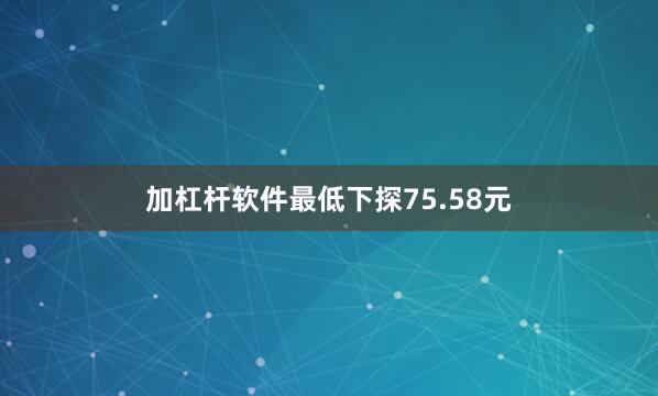 加杠杆软件最低下探75.58元