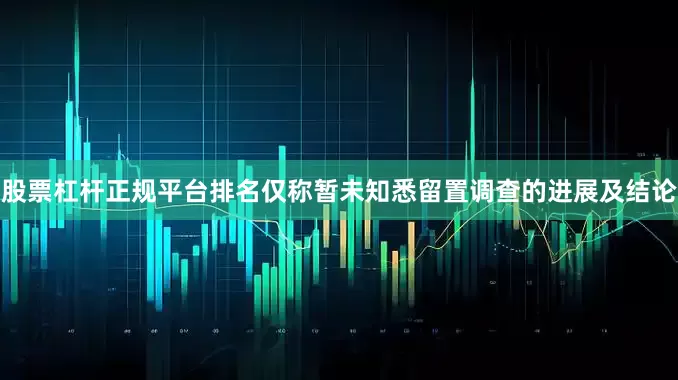 股票杠杆正规平台排名仅称暂未知悉留置调查的进展及结论