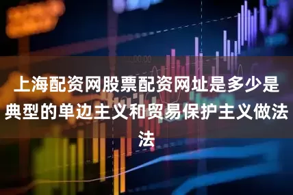上海配资网股票配资网址是多少是典型的单边主义和贸易保护主义做法