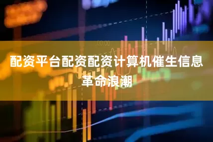 配资平台配资配资计算机催生信息革命浪潮