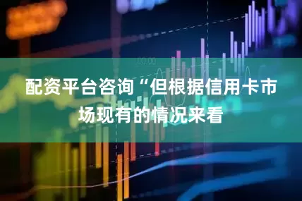 配资平台咨询　　“但根据信用卡市场现有的情况来看