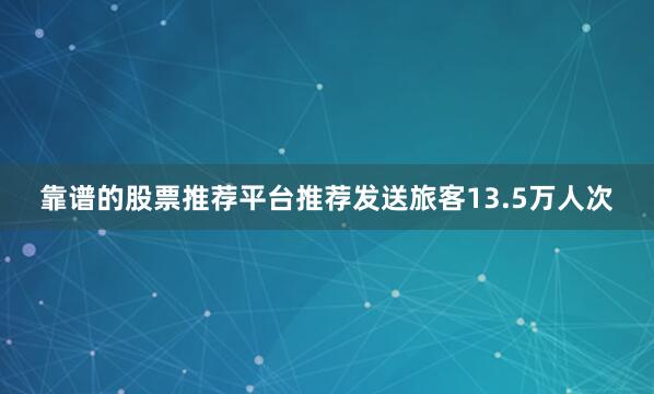 靠谱的股票推荐平台推荐发送旅客13.5万人次