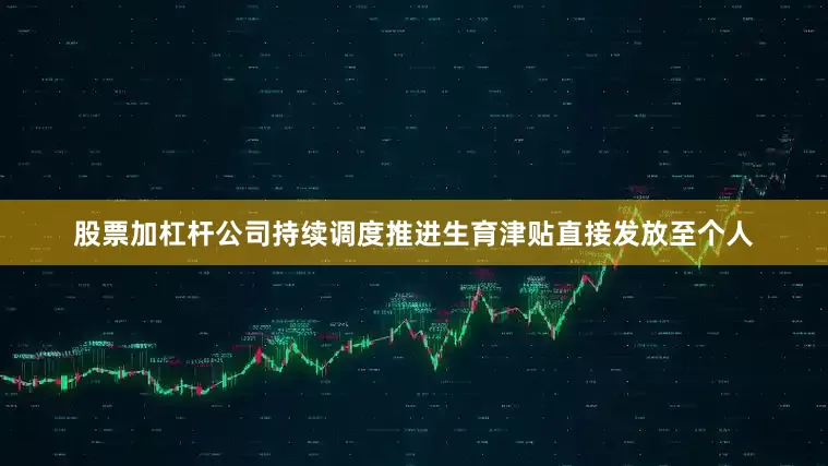 股票加杠杆公司持续调度推进生育津贴直接发放至个人
