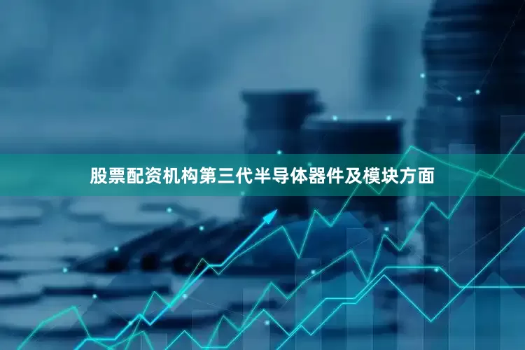股票配资机构第三代半导体器件及模块方面
