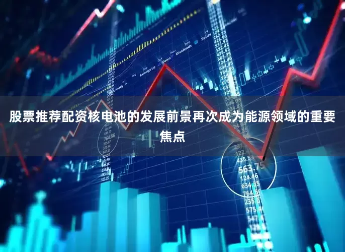 股票推荐配资核电池的发展前景再次成为能源领域的重要焦点
