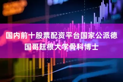 国内前十股票配资平台国家公派德国哥廷根大学骨科博士