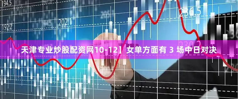 天津专业炒股配资网10-12】女单方面有 3 场中日对决
