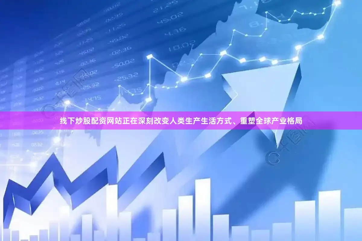 线下炒股配资网站正在深刻改变人类生产生活方式、重塑全球产业格局