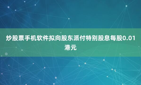 炒股票手机软件拟向股东派付特别股息每股0.01港元