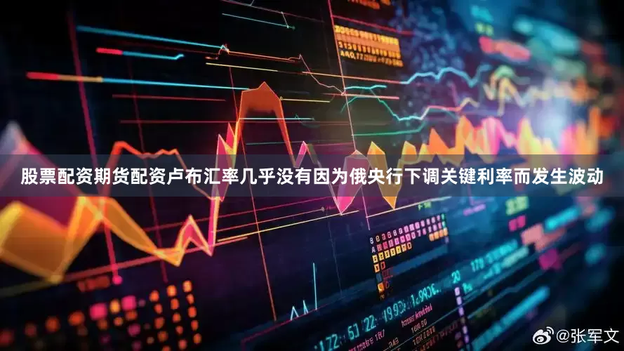 股票配资期货配资卢布汇率几乎没有因为俄央行下调关键利率而发生波动