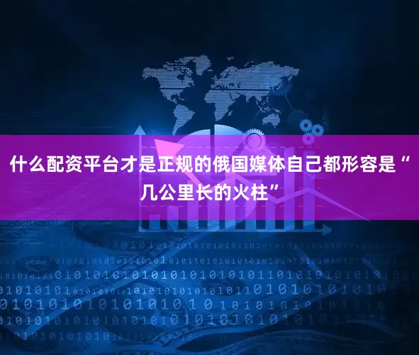 什么配资平台才是正规的俄国媒体自己都形容是“几公里长的火柱”