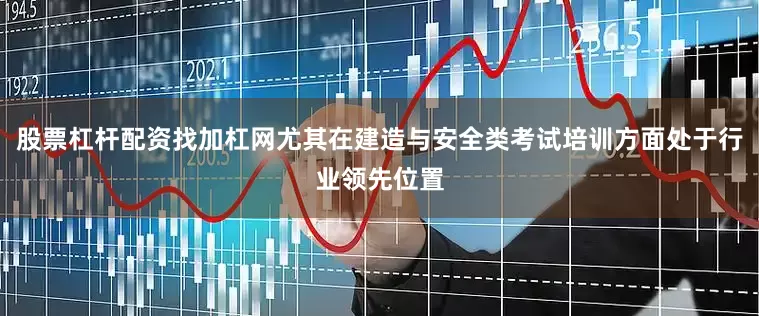 股票杠杆配资找加杠网尤其在建造与安全类考试培训方面处于行业领先位置