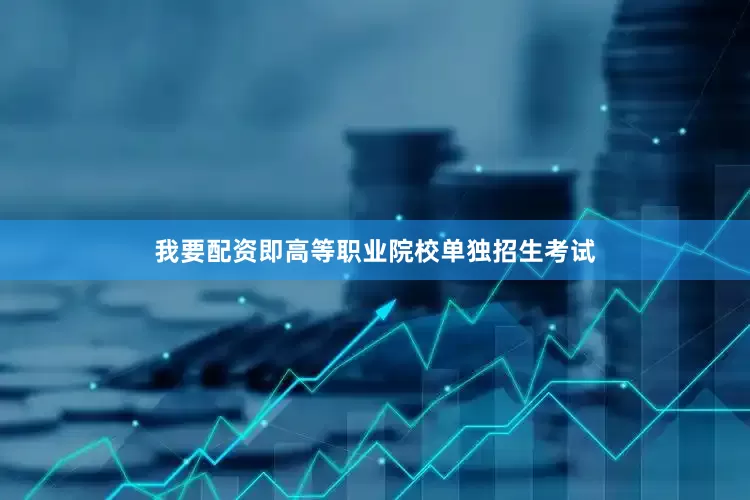 我要配资即高等职业院校单独招生考试