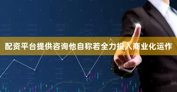配资平台提供咨询他自称若全力投入商业化运作