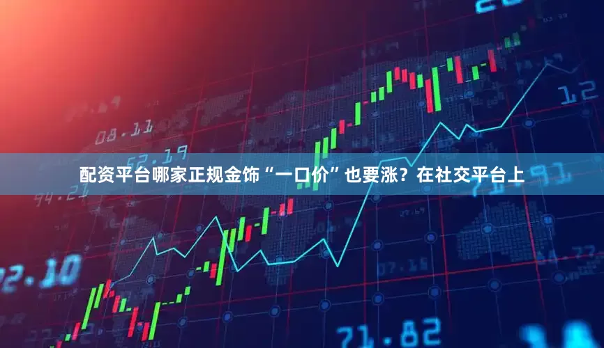 配资平台哪家正规金饰“一口价”也要涨？在社交平台上