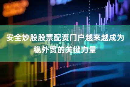 安全炒股股票配资门户越来越成为稳外贸的关键力量