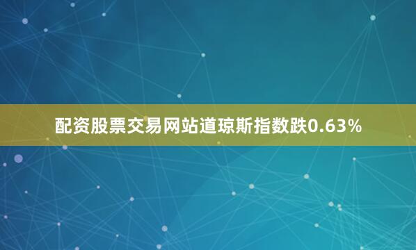 配资股票交易网站道琼斯指数跌0.63%
