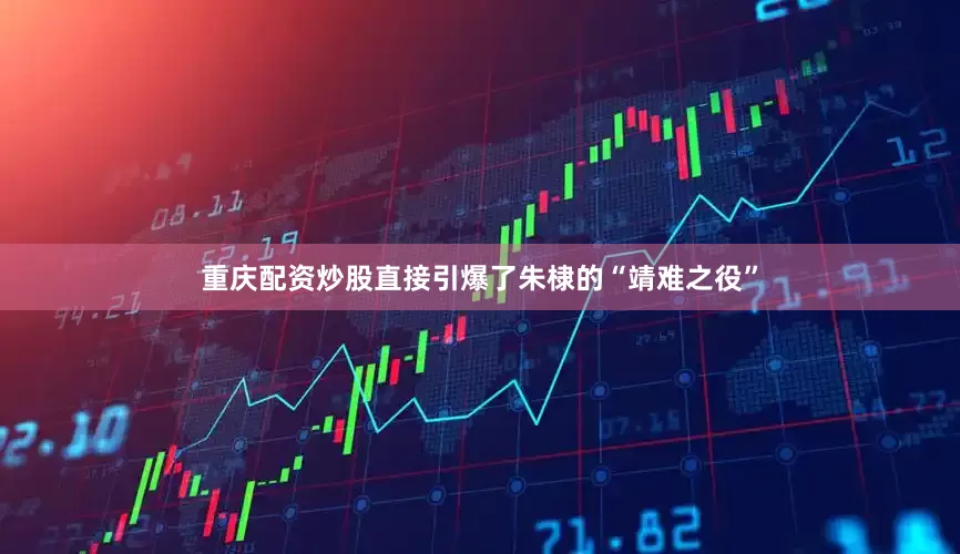 重庆配资炒股直接引爆了朱棣的“靖难之役”