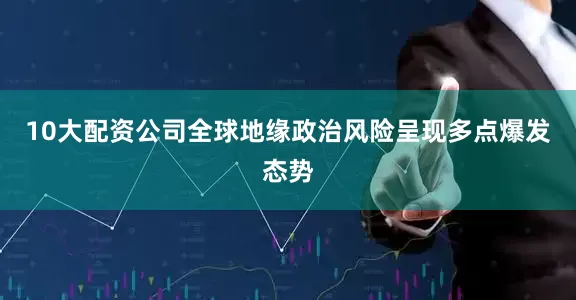 10大配资公司全球地缘政治风险呈现多点爆发态势