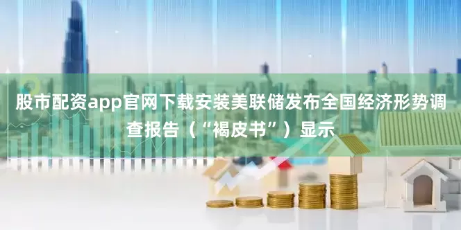股市配资app官网下载安装美联储发布全国经济形势调查报告（“褐皮书”）显示