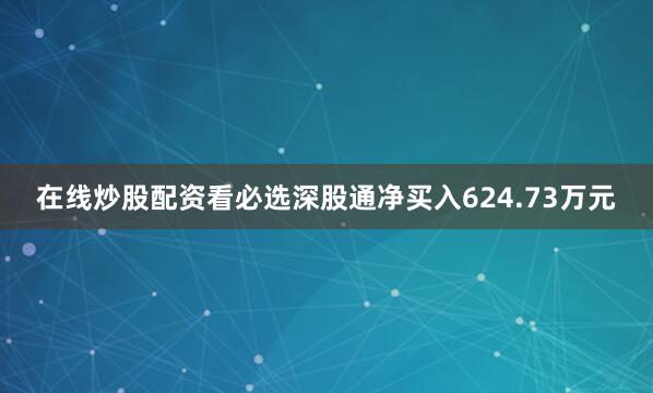在线炒股配资看必选深股通净买入624.73万元