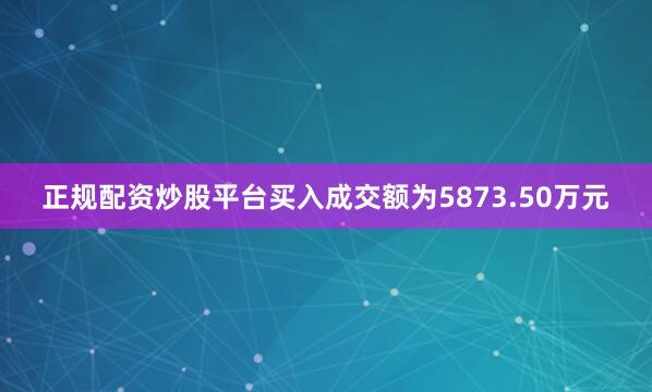 正规配资炒股平台买入成交额为5873.50万元