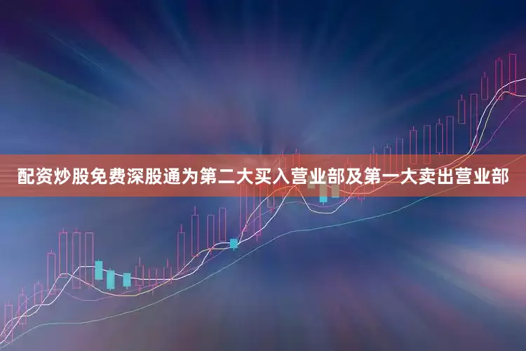 配资炒股免费深股通为第二大买入营业部及第一大卖出营业部