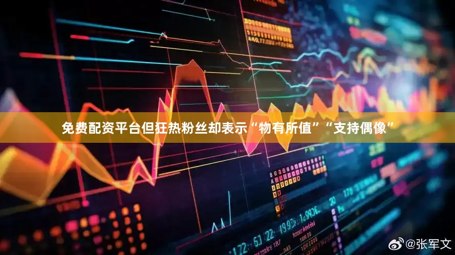免费配资平台但狂热粉丝却表示“物有所值”“支持偶像”