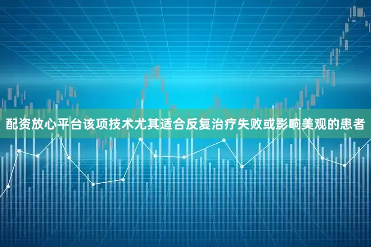 配资放心平台该项技术尤其适合反复治疗失败或影响美观的患者