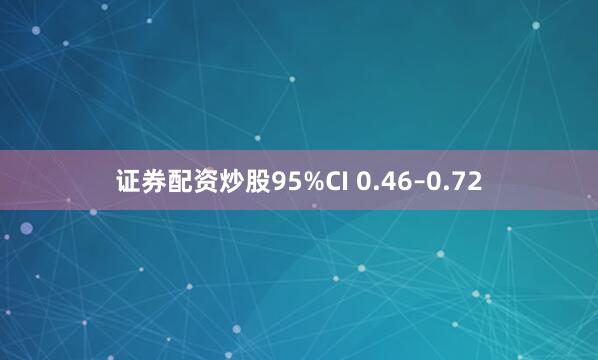 证券配资炒股95%CI 0.46–0.72