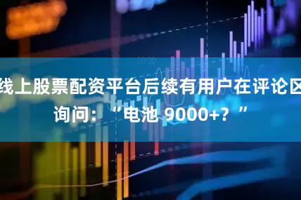 线上股票配资平台后续有用户在评论区询问：“电池 9000+？”