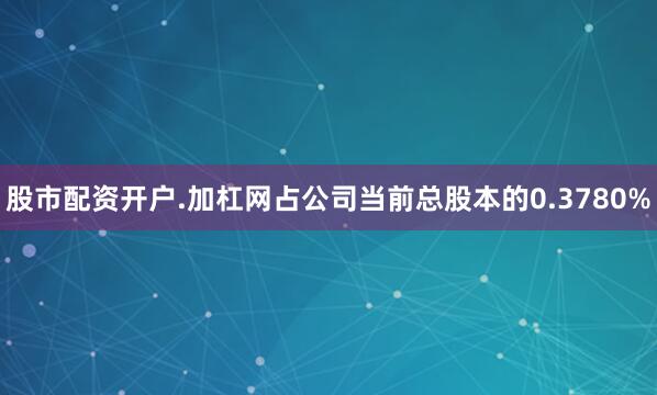 股市配资开户.加杠网占公司当前总股本的0.3780%